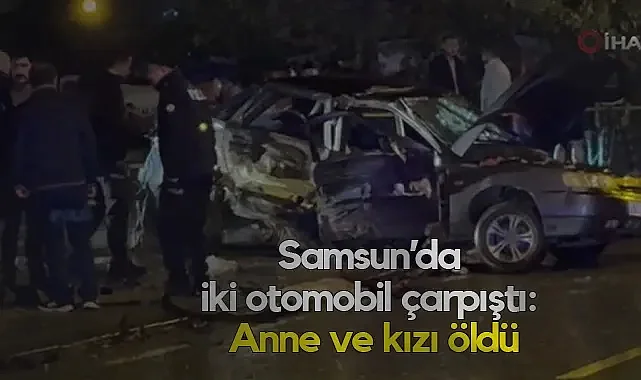 Samsun'da Can Pazarı: Anne ve Kızı Hayatını Kaybetti