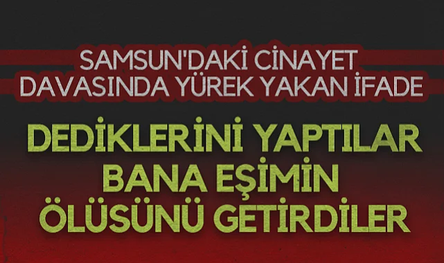 Samsun'daki Cinayet Davasında Acılı Eşten Yürek Yakan İfade: Dediklerini Yaptılar,Bana Eşimin Ölüsünü Getirdiler
