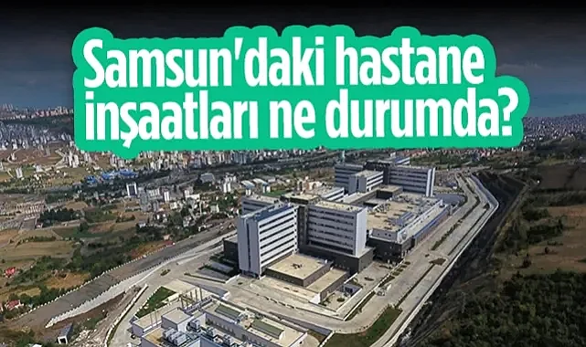 Samsun'daki Hastane İnşaatları Ne Durumda?