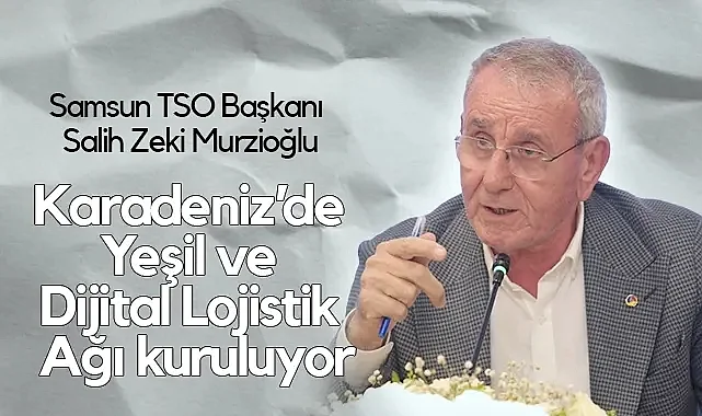 Samsun TSO Başkanı Murzioğlu: Karadeniz’de Yeşil ve Dijital Lojistik Ağı Kuruluyor