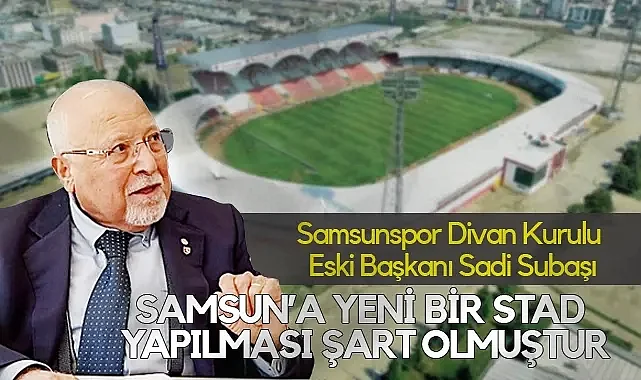 Samsunspor Divan Kurulu Eski Başkanı Sadi Subaşı: Samsun’a Yeni Bir Stad Yapılması Artık Şart Olmuştur