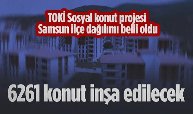 TOKİ Sosyal Konut Projesi Samsun İlçe Dağılımı Belli Oldu: 6261 Konut İnşa Edilecek