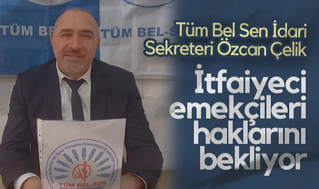 Tüm Bel Sen İdari Sekreteri Özcan Çelik: İtfaiyeci Emekçileri Haklarını Bekliyor