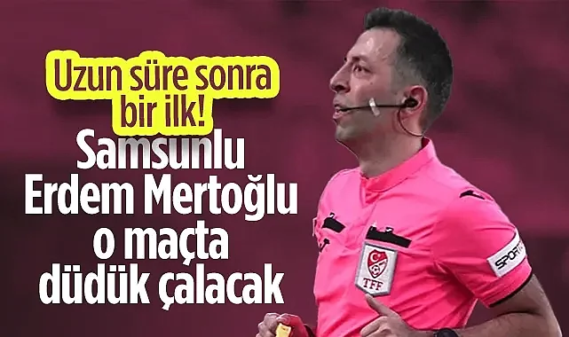 Uzun Süre Sonra Bir İlk! Samsunlu Erdem Mertoğlu O Maçta Düdük Çalacak...