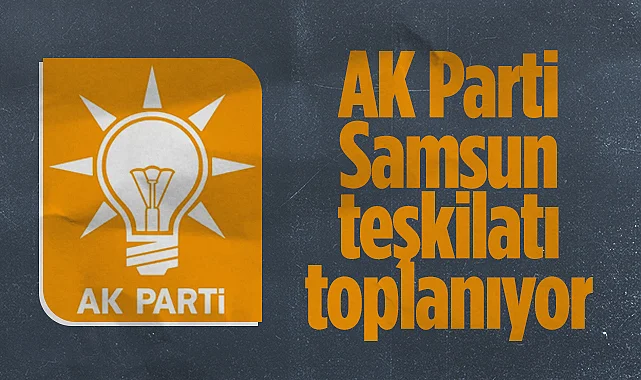AK Parti Samsun Teşkilatı Toplanıyor