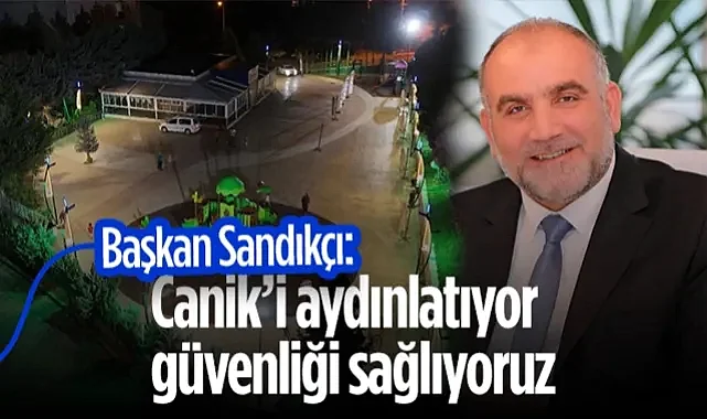 Başkan İbrahim Sandıkçı: Canik’i Aydınlatıyor Güvenliği Sağlıyoruz