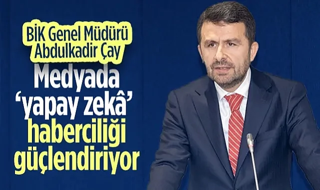 BİK Genel Müdürü Abdulkadir Çay: Medyada ‘Yapay Zekâ’ Haberciliği Güçlendiriyor