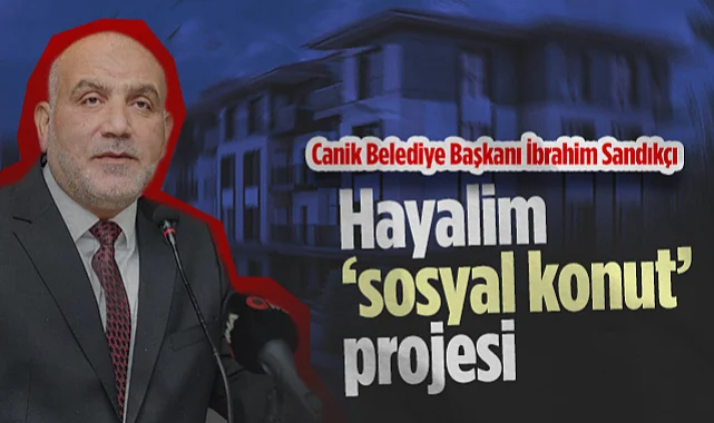 Canik Belediye Başkanı İbrahim Sandıkçı: Hayalinde Sosyal Konut Projesi Var