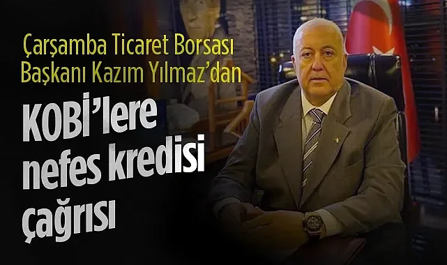 Çarşamba T.B. Başkanı Kazım Yılmaz'dan KOBİ’lere Nefes Kredisi Çağrısı
