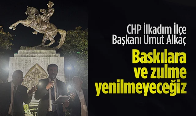 CHP İlkadım İlçe Başkanı Umut Alkaç: Baskılara ve Zulme Yenilmeyeceğiz