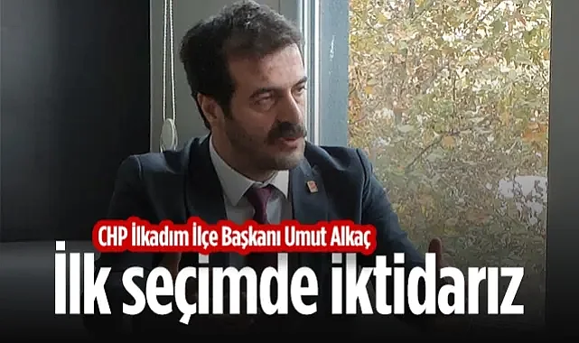 CHP İlkadım İlçe Başkanı Umut Alkaç: İlk Seçimde İktidarız