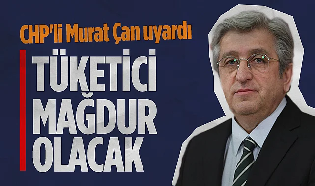 CHP'li Murat Çan Uyardı: Tüketici Hakem Heyetlerinin Kapatılması Hatalı Karar