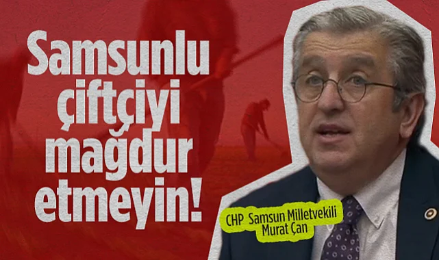 CHP Samsun Milletvekili Murat Çan: Samsunlu Çiftçiyi Mağdur Etmeyin!