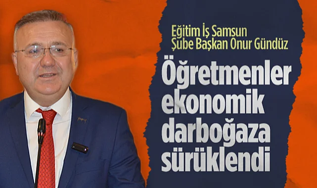 Eğitim İş Samsun Şube Başkan Onur Gündüz: Öğretmenler Ekonomik Darboğaza Sürüklendi