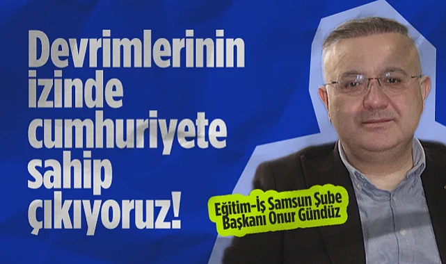 Eğitim-İş Samsun Şube Başkanı Onur Gündüz: Devrimlerinin İzinde Cumhuriyete Sahip Çıkıyoruz!