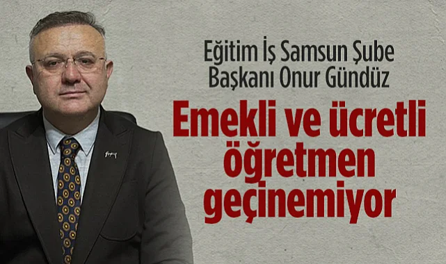 Eğitim İş Samsun Şube Başkanı Onur Gündüz: Emekli ve Ücretli Öğretmen Geçinemiyor