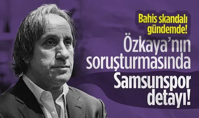 Eyüpspor Başkanı Özkaya'nın Bahis Soruşturmasında Samsunspor Detayı!