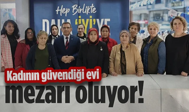 İYİ Parti İl Başkan Yardımcısı Leyla Demirci: Kadının Güvendiği Evi Mezarı Oluyor!