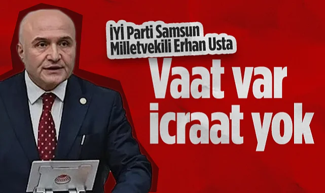 İYİ Parti Samsun Milletvekili Erhan Usta: Vaat Var, İcraat Yok