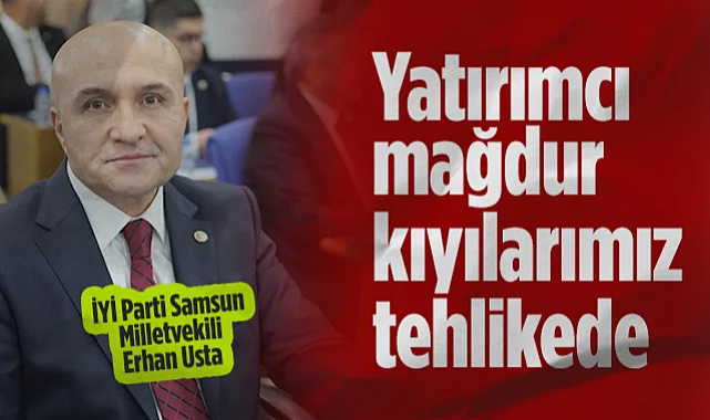 İYİ Parti Samsun Milletvekili Erhan Usta: Yatırımcı Mağdur Kıyılarımız Tehlikede