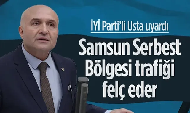 İYİ Partili Erhan Usta'dan Uyarı: Samsun Serbest Bölgesi Trafiği Felç Eder