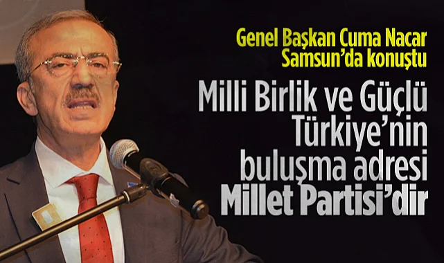 Millet Partisi Genel Başkanı Cuma Nacar: Milli Birlik ve Güçlü Türkiye’nin Buluşma Adresi Millet Partisi’dir