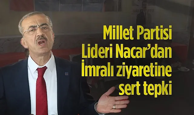 Millet Partisi Lideri Nacar’dan İmralı Ziyaretine Sert Tepki