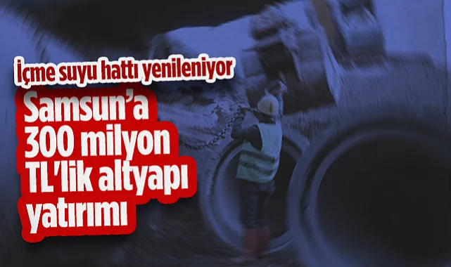 Samsun’a 300 Milyon TL'lik Altyapı Yatırımı: İçme Suyu Hattı Yenileniyor