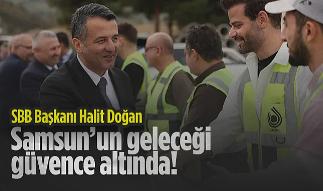 Samsun Büyükşehir Belediye Başkanı Halit Doğan: Samsun'un Geleceği Güvence Altında!
