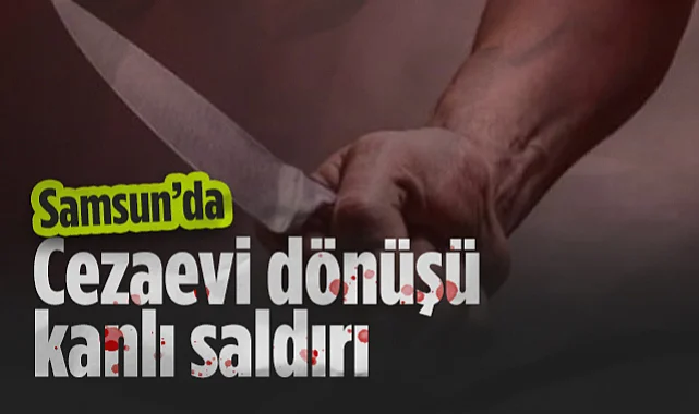 Samsun'da Dehşet Anları: Cezaevi Dönüşü Kanlı Saldırı