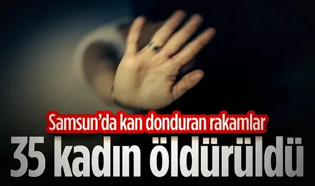 Samsun'da Kan Donduran Rakamlar: 35 Kadın Öldürüldü