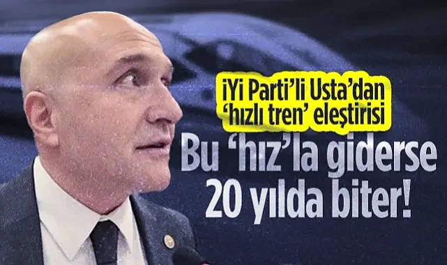 İYİ Parti'li Erhan Usta'dan Hızlı Tren Eleştirisi: Bu Hızla Giderse 20 Yılda Anca Biter