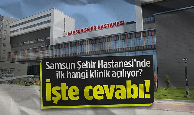 Samsun Şehir Hastanesi İlk Hangi Klinik Açılıyor? İşte Cevabı