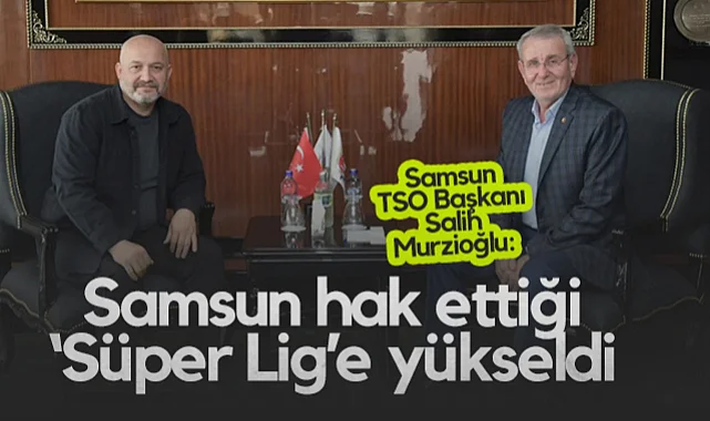 Samsun TSO Başkanı Salih Murzioğlu: Samsun Hak Ettiği Süper Lig’e Yükseldi