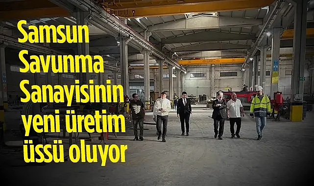 Samsun Savunma Sanayisinin Yeni Üretim Üssü Oluyor