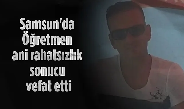 Samsun'da Öğretmen Turgay Erol Ani Rahatsızlık Sonucu Vefat Etti