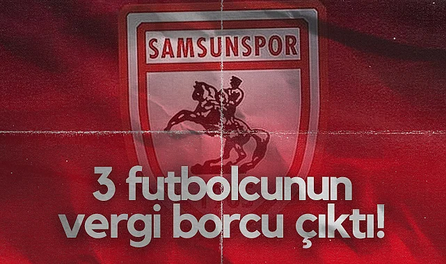 Samsunspor'un 3 Futbolcusunun Vergi Borcu Çıktı!