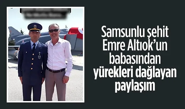 Samsunlu Şehit Emre Altıok'un Babasından Yürekleri Dağlayan Paylaşım