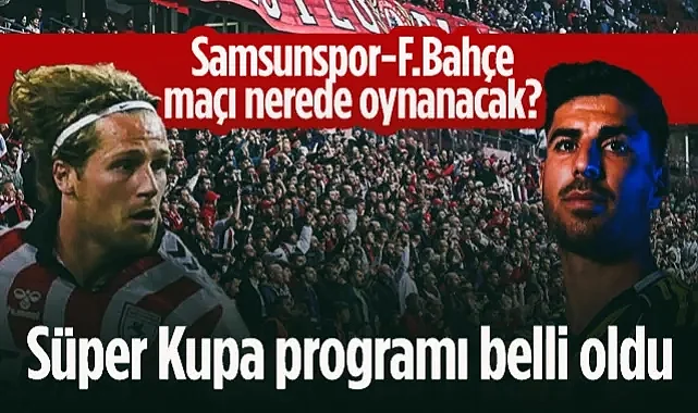 Süper Kupa Maç Programı Belli Oldu! Samsunspor-Fenerbahçe Maçı Nerede Oynanacak?