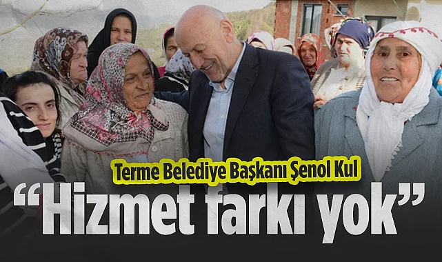 Terme Belediye Başkanı Şenol Kul: Terme'nin En Uzağıyla Yakını Arasında Hizmet Farkı Yok