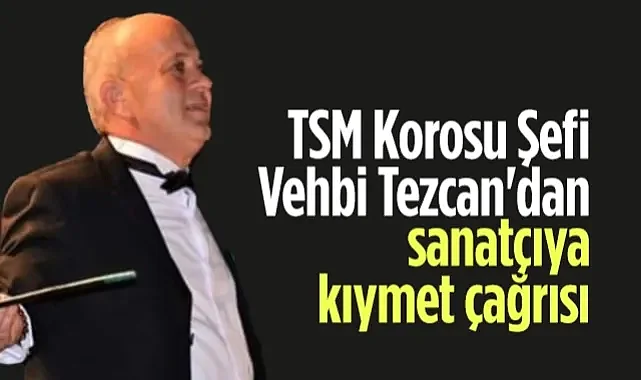 TSM Korosu Şefi Vehbi Tezcan'dan Sanatçıya Kıymet Çağrısı