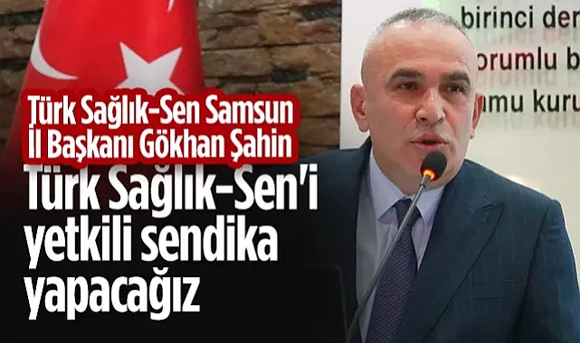 Türk Sağlık-Sen Samsun İl Başkanı Şahin: Türk Sağlık-Sen'i Yetkili Sendika Yapacağız
