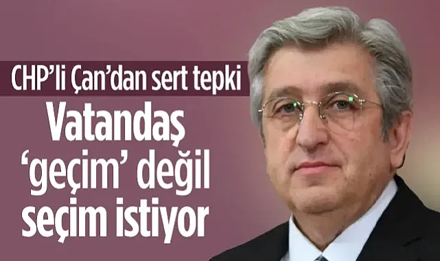 CHP'li Çan'dan Sert Tepki: Vatandaş Geçim Değil Seçim İstiyor