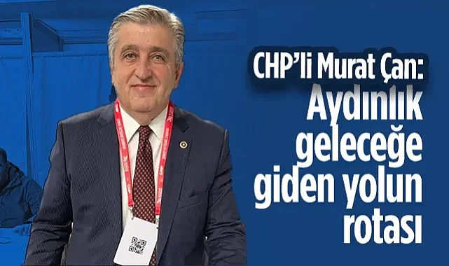 CHP'li Murat Çan'dan İktidar Vurgusu: Aydınlık Geleceğe Giden Yolun Rotası