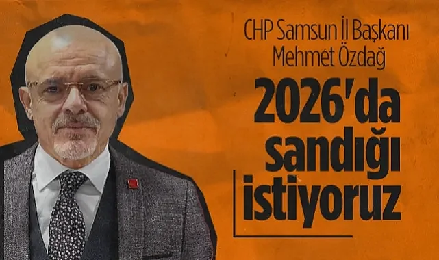 CHP Samsun İl Başkanı Mehmet Özdağ: 2026'da Sandığı İstiyoruz