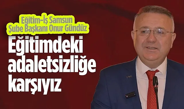 Eğitim-İş Samsun Şube Başkanı Onur Gündüz: Eğitimdeki Adaletsizliğe Karşıyız