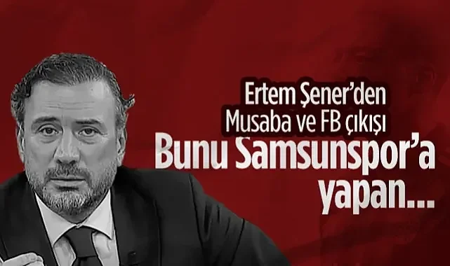 Ertem Şener'den Musaba ve Fenerbahçe Çıkışı: Bunu Samsunspor'a Yapan...