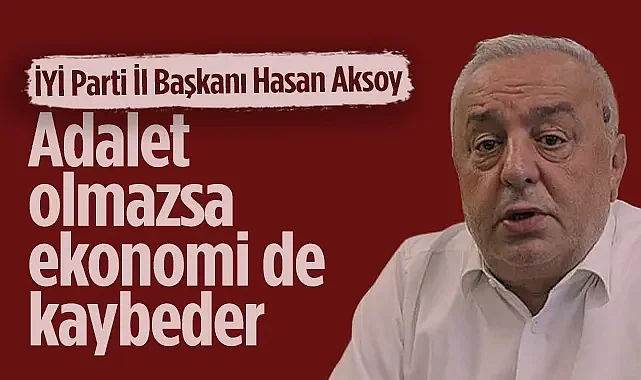 İYİ Parti Samsun İl Başkanı Hasan Aksoy: Adalet Olmazsa Ekonomi de Kaybeder