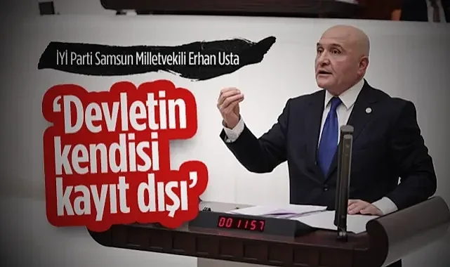 İYİ Parti Samsun Milletvekili Erhan Usta: Devletin Kendisi Kayıt Dışı