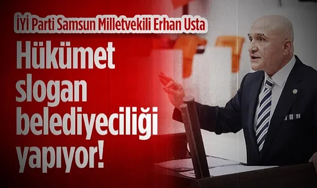İYİ Parti Samsun Milletvekili Erhan Usta: Hükümet Slogan  Belediyeciliği Yapıyor!